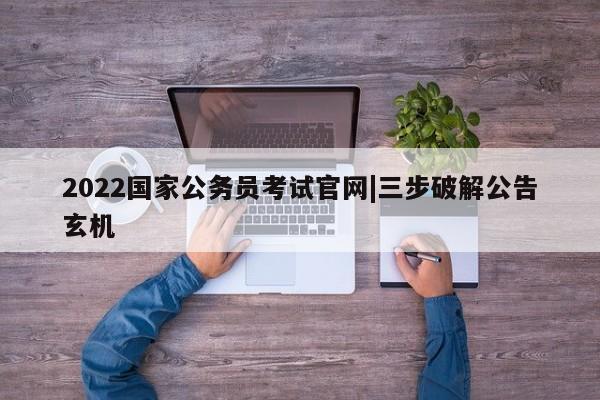 2022国家公务员考试官网|三步破解公告玄机