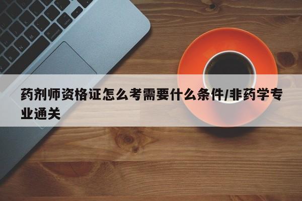 药剂师资格证怎么考需要什么条件/非药学专业通关