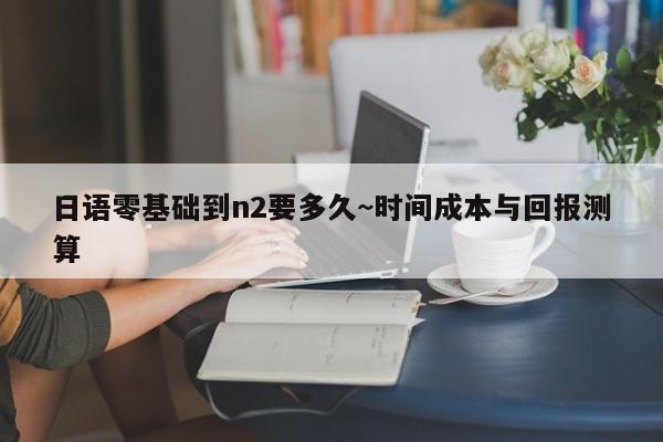 日语零基础到n2要多久~时间成本与回报测算