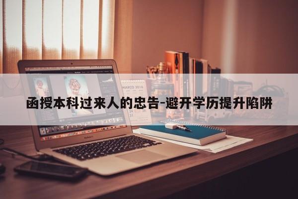 函授本科过来人的忠告-避开学历提升陷阱