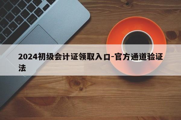 2024初级会计证领取入口-官方通道验证法