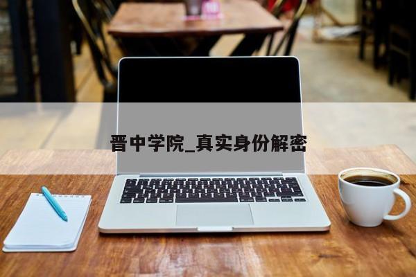 晋中学院_真实身份解密