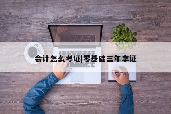 会计怎么考证|零基础三年拿证