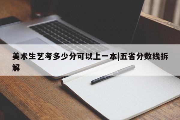 美术生艺考多少分可以上一本|五省分数线拆解