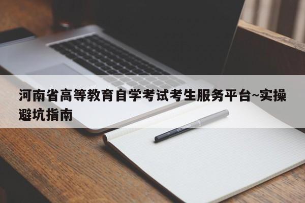 河南省高等教育自学考试考生服务平台~实操避坑指南