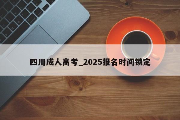 四川成人高考_2025报名时间锁定