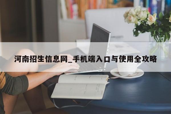 河南招生信息网_手机端入口与使用全攻略
