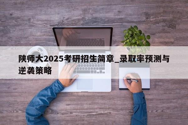 陕师大2025考研招生简章_录取率预测与逆袭策略