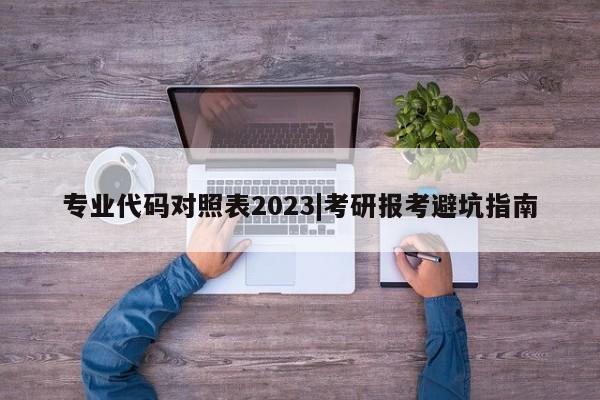 专业代码对照表2023|考研报考避坑指南