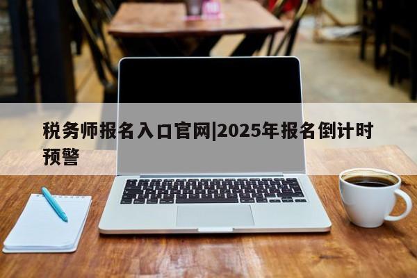 税务师报名入口官网|2025年报名倒计时预警