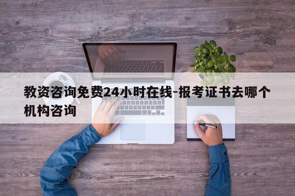教资咨询免费24小时在线-报考证书去哪个机构咨询