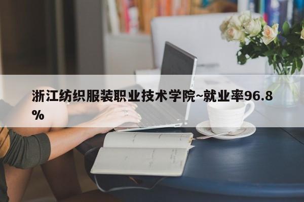 浙江纺织服装职业技术学院~就业率96.8%