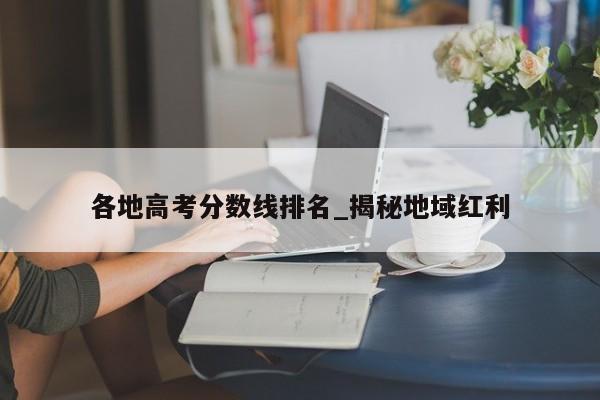 各地高考分数线排名_揭秘地域红利