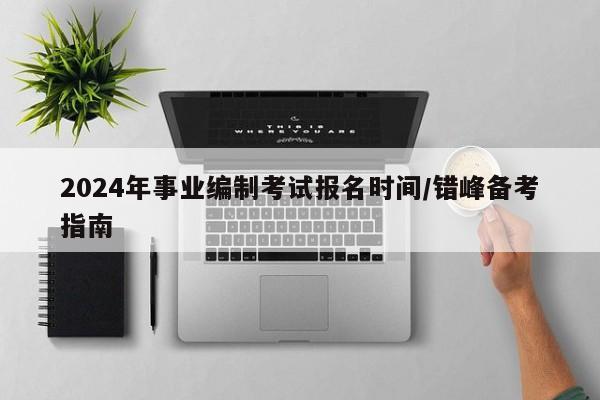 2024年事业编制考试报名时间/错峰备考指南
