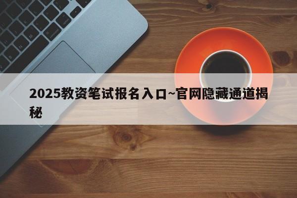 2025教资笔试报名入口~官网隐藏通道揭秘
