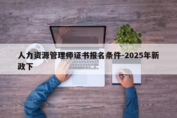 人力资源管理师证书报名条件-2025年新政下